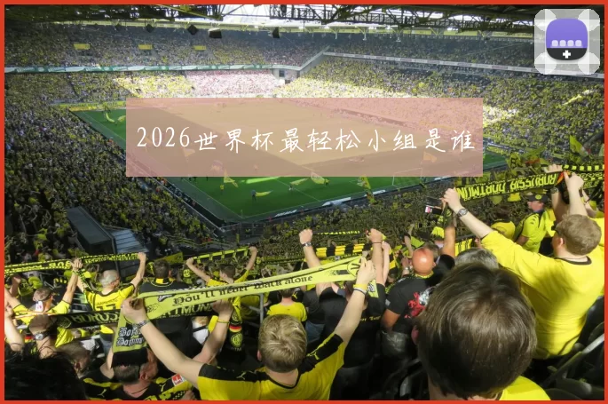 2026世界杯最轻松小组是谁